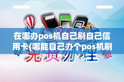 在哪办pos机自己刷自己信用卡(哪能自己办个pos机刷卡)