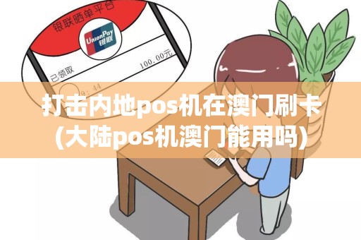 打击内地pos机在澳门刷卡(大陆pos机澳门能用吗)