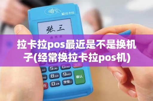 拉卡拉pos最近是不是换机子(经常换拉卡拉pos机)