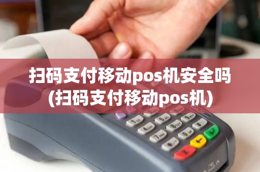 扫码支付移动pos机安全吗(扫码支付移动pos机)