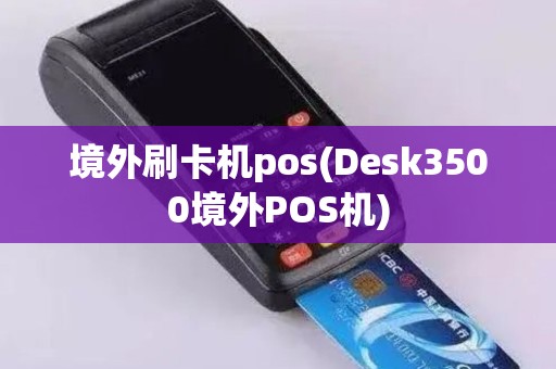境外刷卡机pos(Desk3500境外POS机)