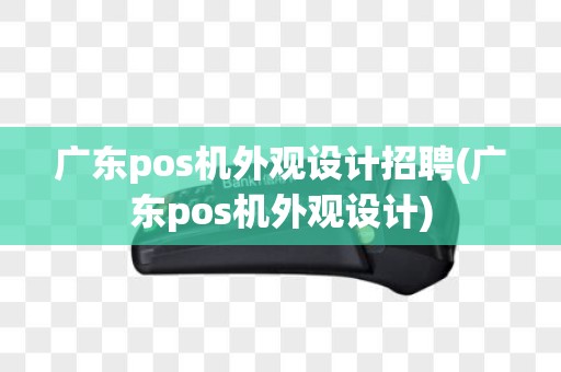 广东pos机外观设计招聘(广东pos机外观设计)