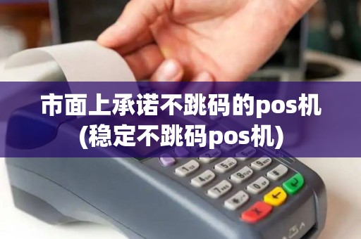 市面上承诺不跳码的pos机(稳定不跳码pos机)