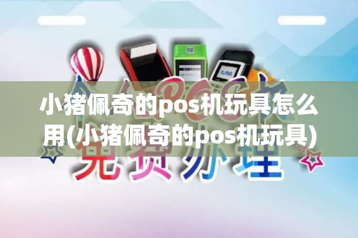 小猪佩奇的pos机玩具怎么用(小猪佩奇的pos机玩具)