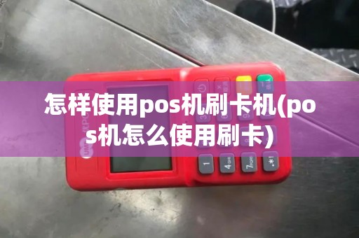 怎样使用pos机刷卡机(pos机怎么使用刷卡)