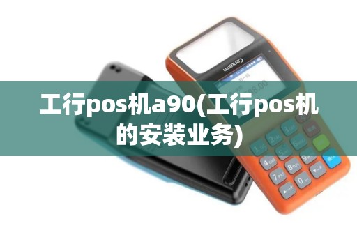 工行pos机a90(工行pos机的安装业务)
