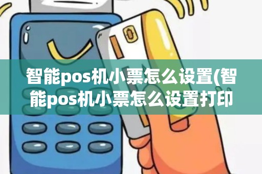 智能pos机小票怎么设置(智能pos机小票怎么设置打印)