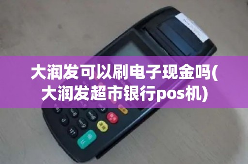 大润发可以刷电子现金吗(大润发超市银行pos机)