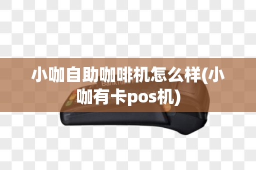 小咖自助咖啡机怎么样(小咖有卡pos机)