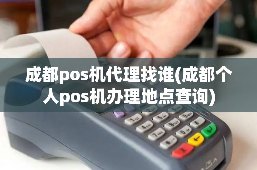 成都pos机代理找谁(成都个人pos机办理地点查询)