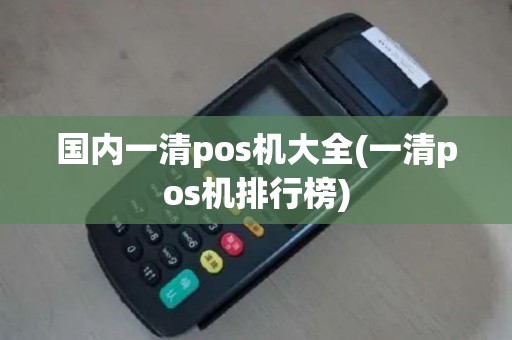 国内一清pos机大全(一清pos机排行榜)