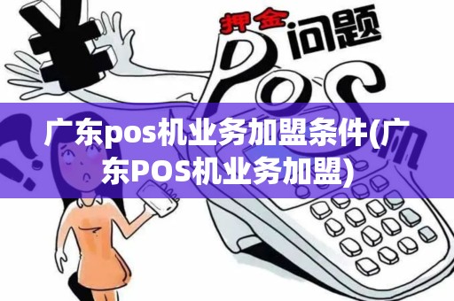 广东pos机业务加盟条件(广东POS机业务加盟)