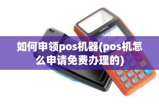 如何申领pos机器(pos机怎么申请免费办理的)