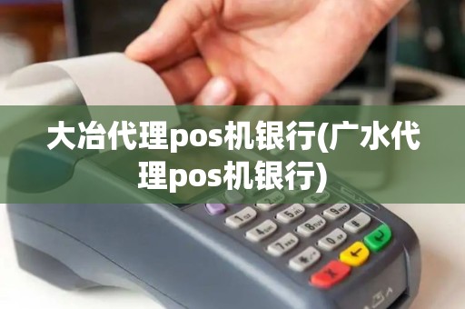 大冶代理pos机银行(广水代理pos机银行)