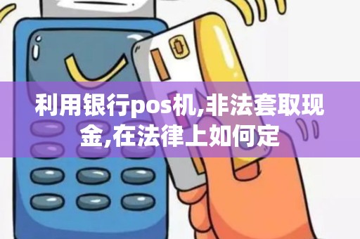 利用银行pos机,非法套取现金,在法律上如何定