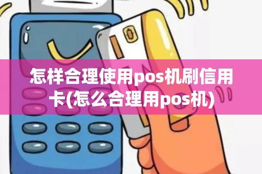 怎样合理使用pos机刷信用卡(怎么合理用pos机)
