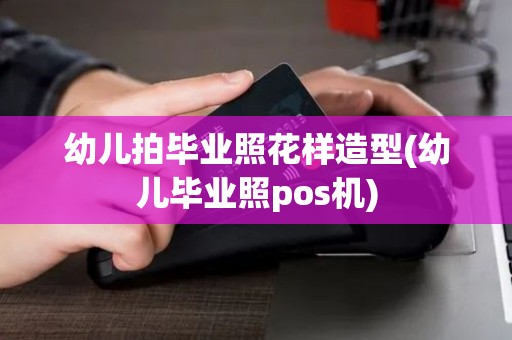 幼儿拍毕业照花样造型(幼儿毕业照pos机)