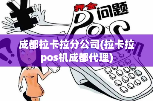 成都拉卡拉分公司(拉卡拉pos机成都代理)