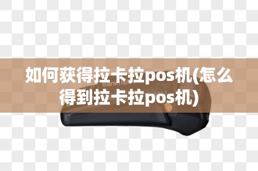 如何获得拉卡拉pos机(怎么得到拉卡拉pos机)