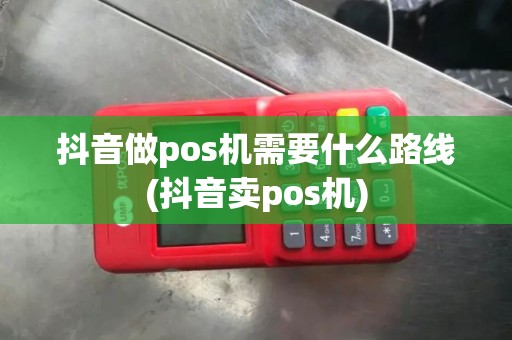 抖音做pos机需要什么路线(抖音卖pos机)