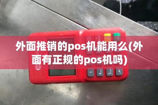 外面推销的pos机能用么(外面有正规的pos机吗)