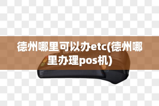 德州哪里可以办etc(德州哪里办理pos机)