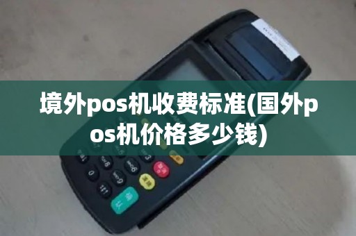 境外pos机收费标准(国外pos机价格多少钱)