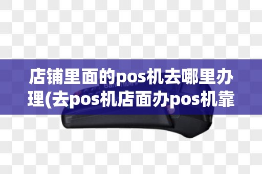 店铺里面的pos机去哪里办理(去pos机店面办pos机靠谱吗)