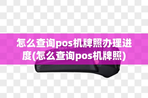 怎么查询pos机牌照办理进度(怎么查询pos机牌照)