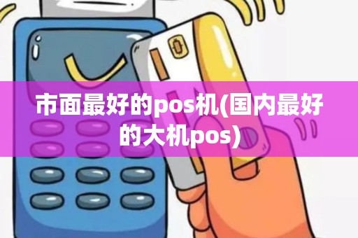 市面最好的pos机(国内最好的大机pos)