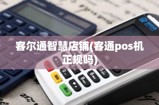 客尔通智慧店铺(客通pos机正规吗)