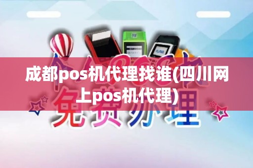 成都pos机代理找谁(四川网上pos机代理)