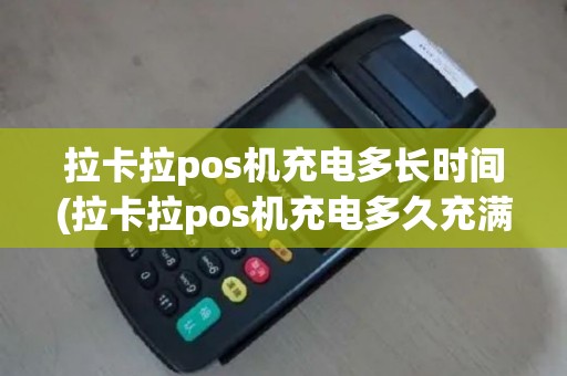 拉卡拉pos机充电多长时间(拉卡拉pos机充电多久充满)