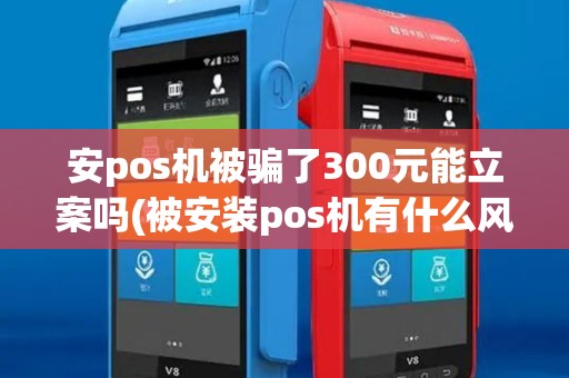 安pos机被骗了300元能立案吗(被安装pos机有什么风险)