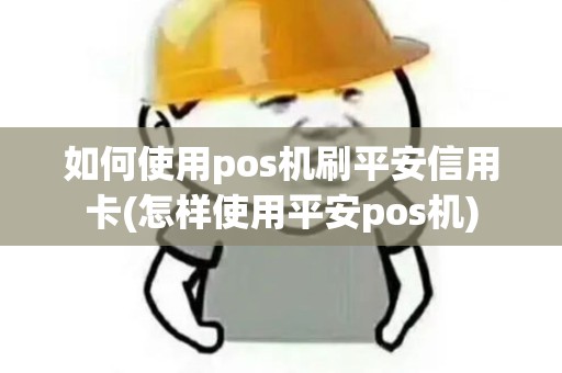 如何使用pos机刷平安信用卡(怎样使用平安pos机)