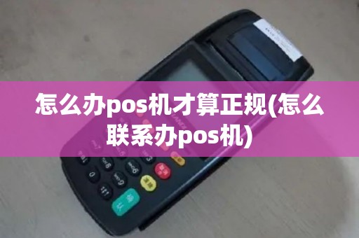 怎么办pos机才算正规(怎么联系办pos机)
