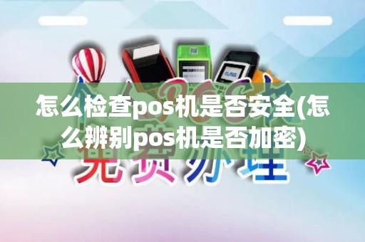 怎么检查pos机是否安全(怎么辨别pos机是否加密)