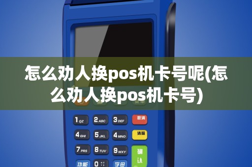 怎么劝人换pos机卡号呢(怎么劝人换pos机卡号)