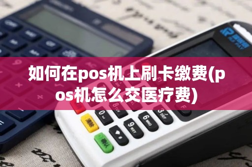 如何在pos机上刷卡缴费(pos机怎么交医疗费)
