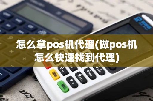 怎么拿pos机代理(做pos机怎么快速找到代理)
