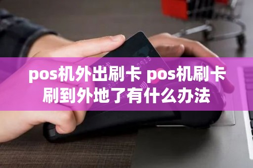 pos机外出刷卡 pos机刷卡刷到外地了有什么办法