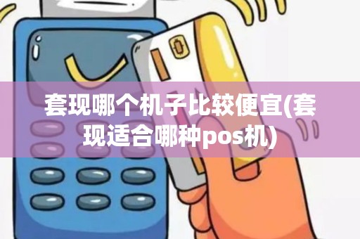 套现哪个机子比较便宜(套现适合哪种pos机)