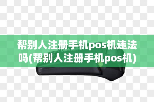 帮别人注册手机pos机违法吗(帮别人注册手机pos机)