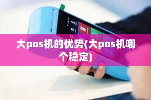 大pos机的优势(大pos机哪个稳定)