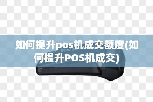 如何提升pos机成交额度(如何提升POS机成交)