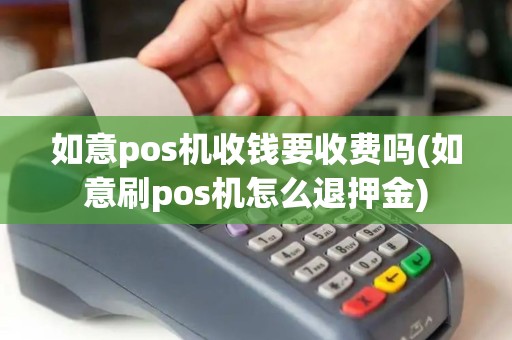 如意pos机收钱要收费吗(如意刷pos机怎么退押金)
