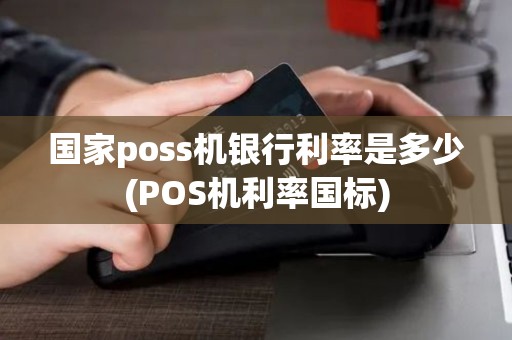 国家poss机银行利率是多少(POS机利率国标)