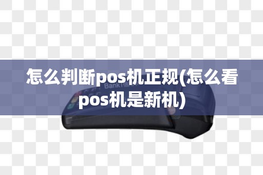 怎么判断pos机正规(怎么看pos机是新机)
