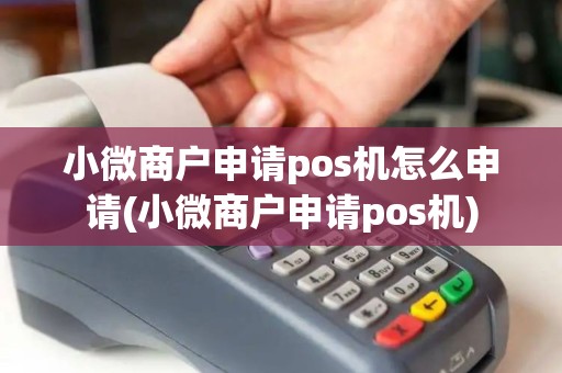 小微商户申请pos机怎么申请(小微商户申请pos机)