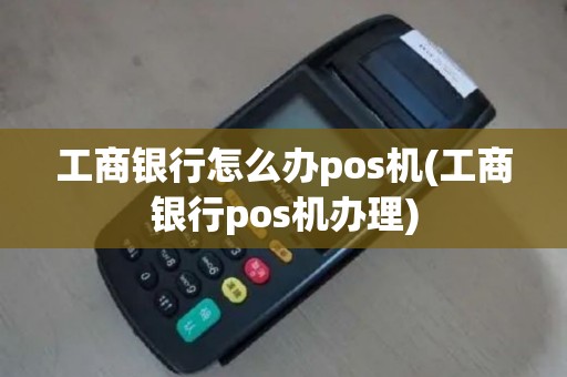 工商银行怎么办pos机(工商银行pos机办理)